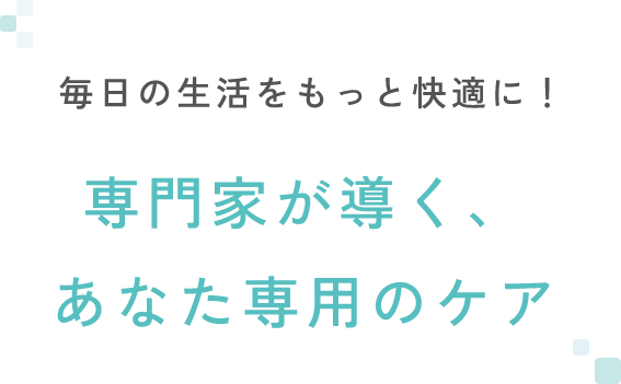 毎日の生活をもっと快適に！専門家が導く、あなた専用のケア